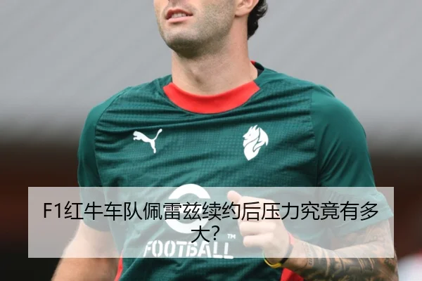 F1红牛车队佩雷兹续约后压力究竟有多大？