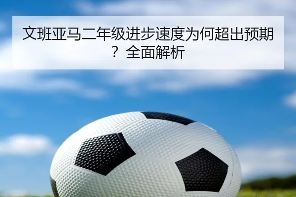 文班亚马二年级进步速度为何超出预期？全面解析